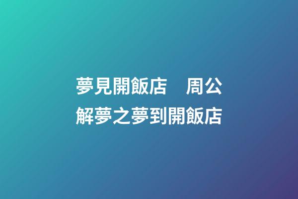 夢見開飯店　周公解夢之夢到開飯店